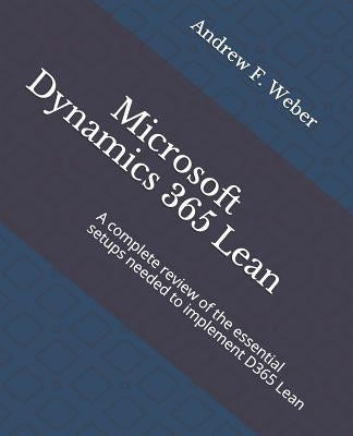 Microsoft Dynamics 365 Lean: A complete review of the essential setups needed to implement D365 Lean by Weber, Andrew F.