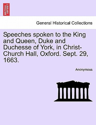 Speeches Spoken to the King and Queen, Duke and Duchesse of York, in Christ-Church Hall, Oxford. Sept. 29, 1663. by Anonymous