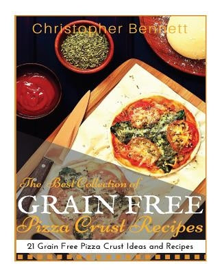 The Best Collection of Grain Free Pizza Crust Recipes: 21 Grain Free Pizza Crust Ideas and Recipes by Bennett, Christopher