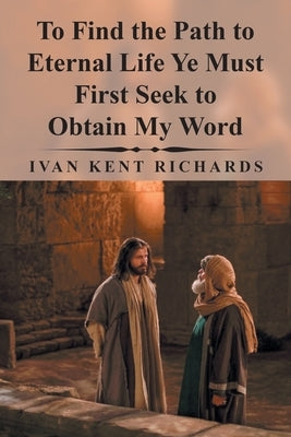 To Find the Path to Eternal Life Ye Must First Seek to Obtain My Word by Richards, Ivan Kent