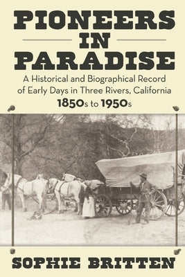 Pioneers in Paradise: A Historical and Biographical Record of Early Days in Three Rivers, California 1850s to 1950s by Britten, Sophie