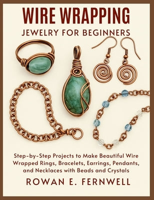 Wire Wrapping Jewelry for Beginners: Step-by-Step Projects to Make Beautiful Wire Wrapped Rings, Bracelets, Earrings, Pendants, and Necklaces with Bea by Fernwell, Rowan E.