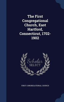 The First Congregational Church, East Hartford, Connecticut, 1702-1902 by Church, First Congregational
