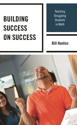 Building Success on Success: Teaching Struggling Students in Math by Hanlon, Bill