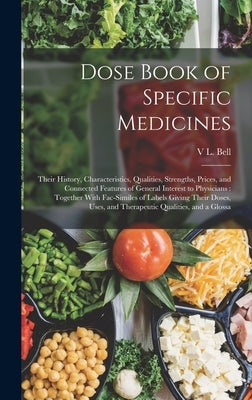 Dose Book of Specific Medicines: Their History, Characteristics, Qualities, Strengths, Prices, and Connected Features of General Interest to Physician by Bell, V. L.