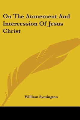 On The Atonement And Intercession Of Jesus Christ by Symington, William