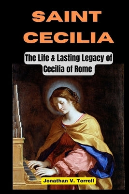 Saint Cecilia: The Life and Lasting Legacy of Cecilia of Rome by Terrell, Jonathan V.