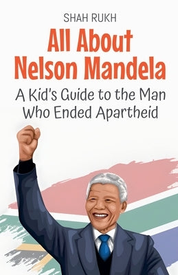 All About Nelson Mandela: A Kid's Guide to the Man Who Ended Apartheid by Rukh, Shah
