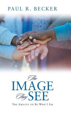The Image They See: The Ability to Be Who I Am by Becker, Paul R.