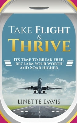 Take Flight & Thrive: Its Time to Break Free, Reclaim Your Worth and Soar Higher by Davis, Linette