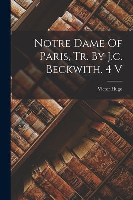 Notre Dame Of Paris, Tr. By J.c. Beckwith. 4 V by Hugo, Victor