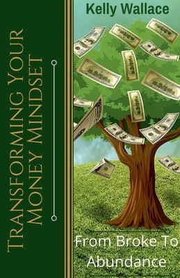 Transforming Your Money Mindset - From Broke to Abundance by Wallace, Kelly