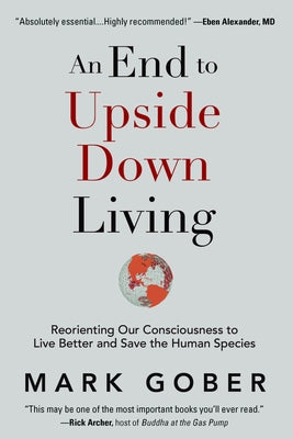 An End to Upside Down Living: Reorienting Our Consciousness to Live Better and Save the Human Species by Gober, Mark