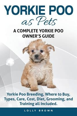 Yorkie Poo as Pets: Yorkie Poo Breeding, Where to Buy, Types, Care, Cost, Diet, Grooming, and Training all Included. A Complete Yorkie Poo by Brown, Lolly