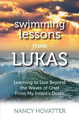 Swimming Lessons from Lukas: Learning to Live Beyond the Waves of Grief from My Infant's Death by Hovatter, Nancy