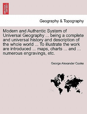 Modern and Authentic System of Universal Geography ... being a complete and universal history and description of the whole world ... To illustrate the by Cooke, George Alexander