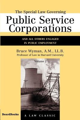 The Special Law Governing Public Service Corporations, Volume 2: And All Others Engaged in Public Employment by Wyman, Bruce