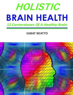Holistic Brain Health: Six cornerstone of a healthy brain by Beatto, Sabat