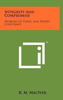 Integrity and Compromise: Problems of Public and Private Conscience by Maciver, R. M.