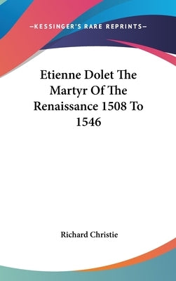 Etienne Dolet The Martyr Of The Renaissance 1508 To 1546 by Christie, Richard