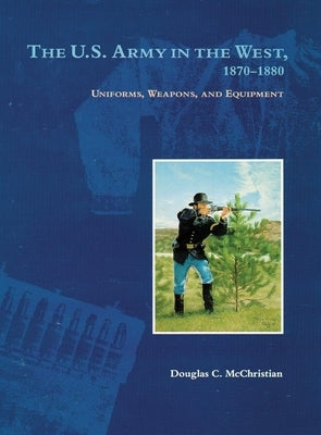 The U.S. Army in the West, 1870-1880: Uniforms, Weapons, and Equipment by McChristian, Douglas C.