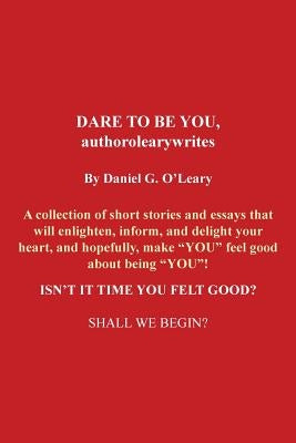 Dare to Be You, Authorolearywrites: A Collection of Short Stories and Essays That Will Enlighten, Inform, and Delight Your Heart, and Hopefully, Make by O'Leary, Daniel G.