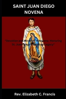 Saint Juan Diego Novena: "Devotion and Miracles: A Novena Honoring St. Juan Diego's Spiritual Legacy" by Francis, Elizabeth C.