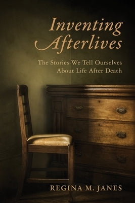 Inventing Afterlives: The Stories We Tell Ourselves about Life After Death by Janes, Regina M.