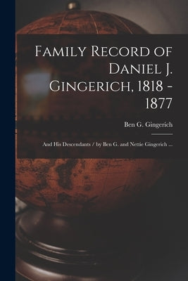 Family Record of Daniel J. Gingerich, 1818 - 1877; and His Descendants / by Ben G. and Nettie Gingerich ... by Gingerich, Ben G.