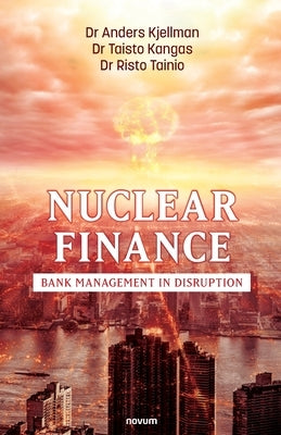 Nuclear Finance: Bank Management in Disruption by Kjellman, Anders