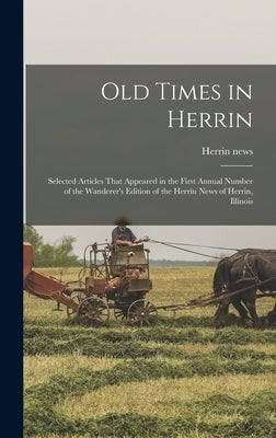 Old Times in Herrin; Selected Articles That Appeared in the First Annual Number of the Wanderer's Edition of the Herrin News of Herrin, Illinois by News, Herrin