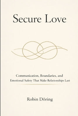Secure Love: Communication, Boundaries, and Emotional Safety That Make Relationships Last by Döring, Robin
