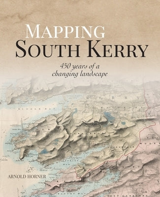 Mapping South Kerry: 450 Years of a Changing Landscape by Horner, Arnold