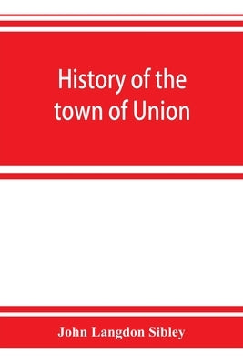 History of the town of Union, in the county of Lincoln, Maine, to the middle of the nineteenth century by Langdon Sibley, John