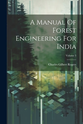 A Manual Of Forest Engineering For India; Volume 3 by Rogers, Charles Gilbert