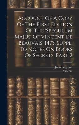 Account Of A Copy Of The First Edition Of The 'speculum Majus' Of Vincent De Beauvais, 1473. Suppl. To Notes On Books Of Secrets, Part 2 by Ferguson, John