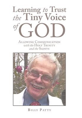 Learning to Trust the Tiny Voice of God: Allowing Communication with the Holy Trinity and the Saints by Patty, Billy