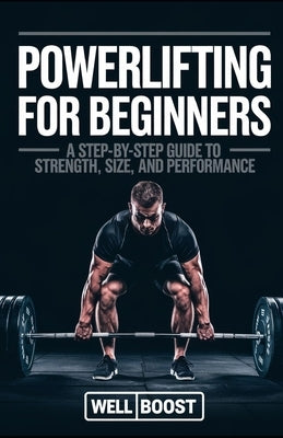 Powerlifting for Beginners: A Step-By-Step Guide to Strength, Size, and Performance by Boost, Well