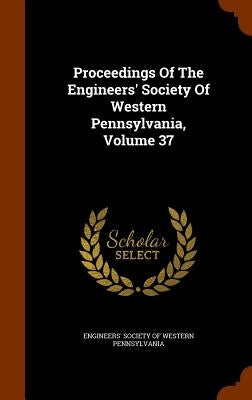 Proceedings Of The Engineers' Society Of Western Pennsylvania, Volume 37 by Engineers' Society of Western Pennsylvan