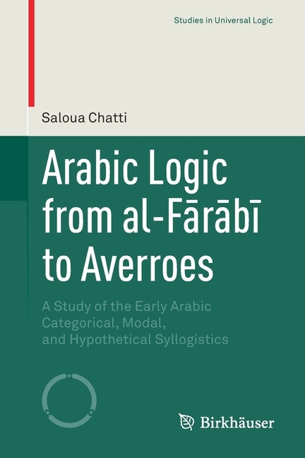 Arabic Logic from Al-Fārābī To Averroes: A Study of the Early Arabic Categorical, Modal, and Hypothetical Syllogistics by Chatti, Saloua