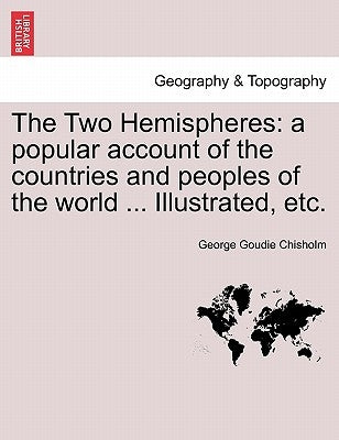 The Two Hemispheres: a popular account of the countries and peoples of the world ... Illustrated, etc. VOLUME II by Chisholm, George Goudie