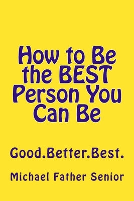 How to Be the BEST Person You Can Be: Good. Better. Best. by Father Senior, Michael