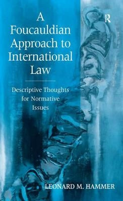 A Foucauldian Approach to International Law: Descriptive Thoughts for Normative Issues by Hammer, Leonard M.
