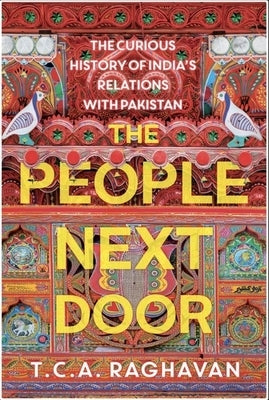 The People Next Door: The Curious History of India's Relations with Pakistan by Raghavan, T. C. a.