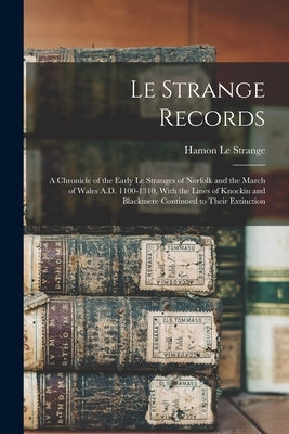 Le Strange Records: A Chronicle of the Early Le Stranges of Norfolk and the March of Wales A.D. 1100-1310, With the Lines of Knockin and B by Le Strange, Hamon