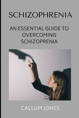 Schizophrenia: An Essential Guide to Overcoming Schizophrenia by Jones, Callum
