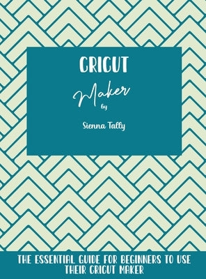 Cricut Maker: The Essential Guide For Beginners To Use Their Cricut Maker by Tally, Sienna