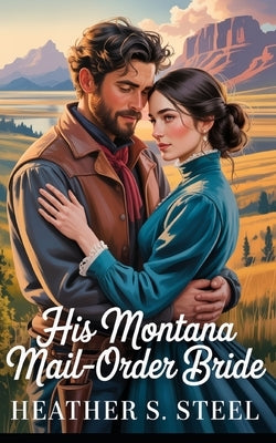 His Montana Mail-Order Bride: A Mail Order Bride Novella - Clean Historical Western Romance [Slowburn Grumpy Cowboy x Sunshine Runaway] by Steel, Heather S.
