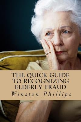 The Quick Guide to Recognizing Elderly Fraud: Elderly Financial Abuse Prevention Made Easy by Phillips, Winston