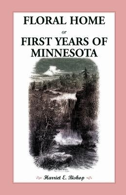Floral Home: Or, First Years of Minnesota Early Sketches, Later Settlements, and Further Development by Bishop, Harriet E.